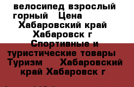 велосипед взрослый горный › Цена ­ 5 500 - Хабаровский край, Хабаровск г. Спортивные и туристические товары » Туризм   . Хабаровский край,Хабаровск г.
